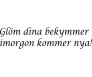 Glöm dina bekymmer imorgon kommer nya